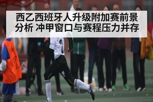西乙西班牙人升级附加赛前景分析 冲甲窗口与赛程压力并存