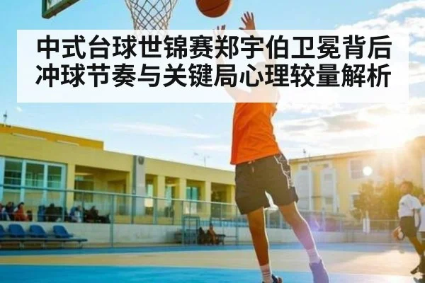 中式台球世锦赛郑宇伯卫冕背后冲球节奏与关键局心理较量解析