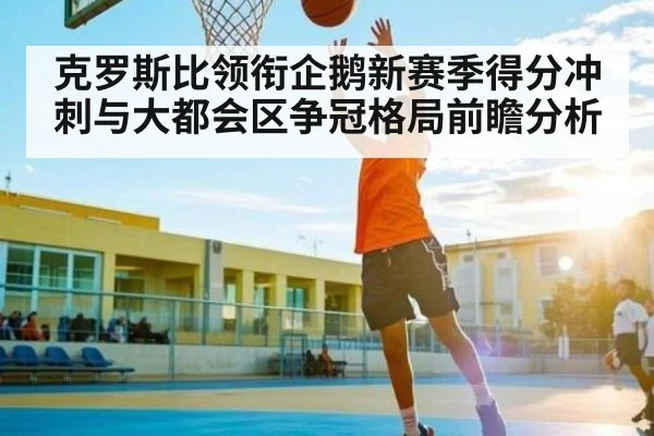 克罗斯比领衔企鹅新赛季得分冲刺与大都会区争冠格局前瞻分析