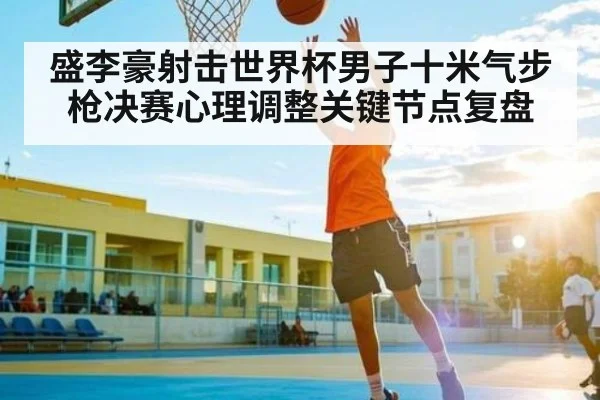 盛李豪射击世界杯男子十米气步枪决赛心理调整关键节点复盘