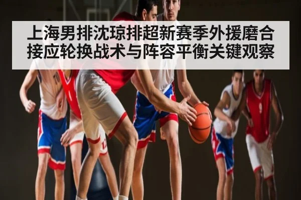 上海男排沈琼排超新赛季外援磨合接应轮换战术与阵容平衡关键观察
